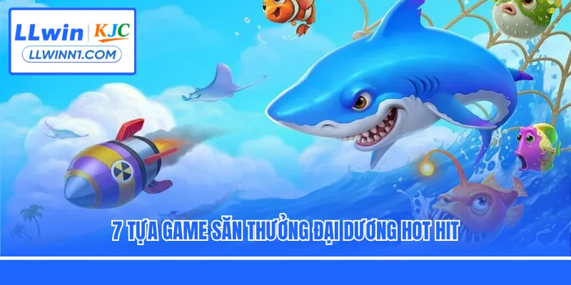 7 tựa game săn thưởng đại dương hot hit