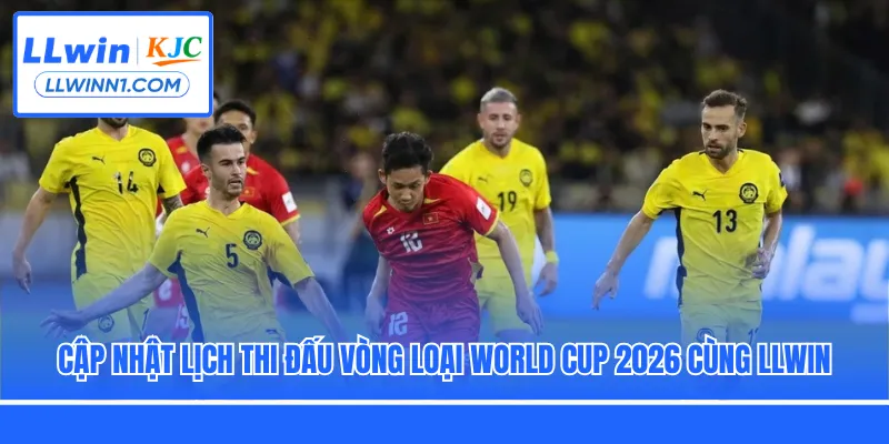 Cập nhật lịch thi đấu vòng loại World Cup 2026 cùng LLwin