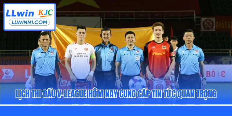 Lịch thi đấu V-league hôm nay cung cấp tin tức quan trọng